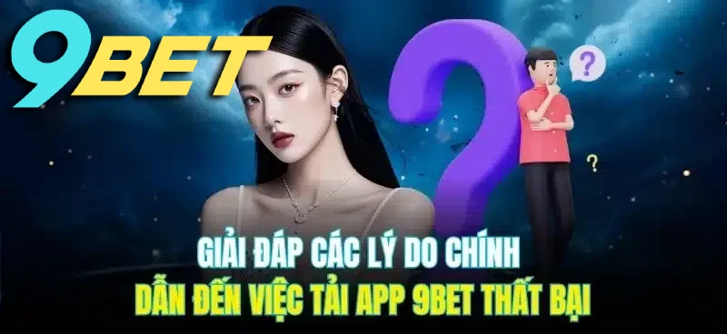Tìm hiểu nguyên nhân khiến việc Tải app 9BET thất bại